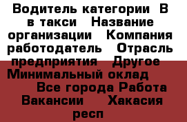 Водитель категории "В"в такси › Название организации ­ Компания-работодатель › Отрасль предприятия ­ Другое › Минимальный оклад ­ 40 000 - Все города Работа » Вакансии   . Хакасия респ.